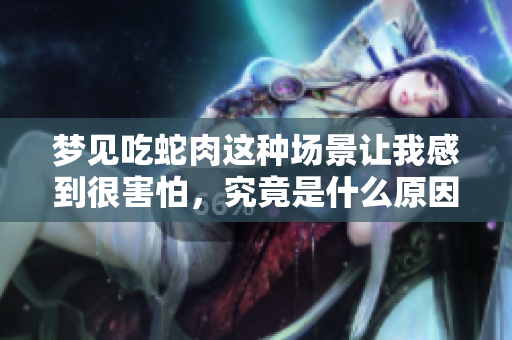 梦见吃蛇肉这种场景让我感到很害怕，究竟是什么原因呢