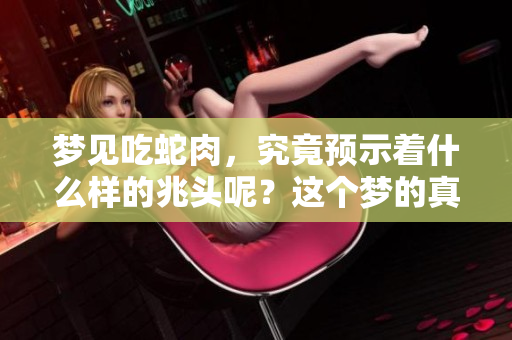 梦见吃蛇肉，究竟预示着什么样的兆头呢？这个梦的真正含义你了解吗