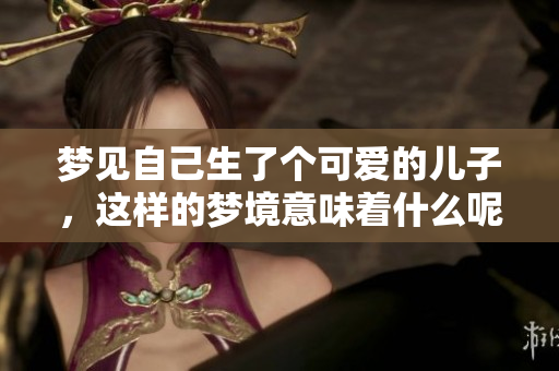 梦见自己生了个可爱的儿子，这样的梦境意味着什么呢