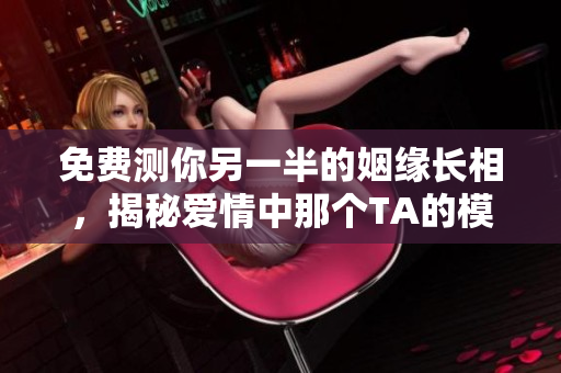 免费测你另一半的姻缘长相，揭秘爱情中那个TA的模样