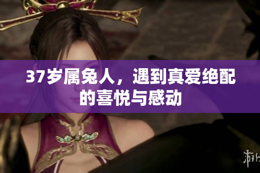37岁属兔人，遇到真爱绝配的喜悦与感动