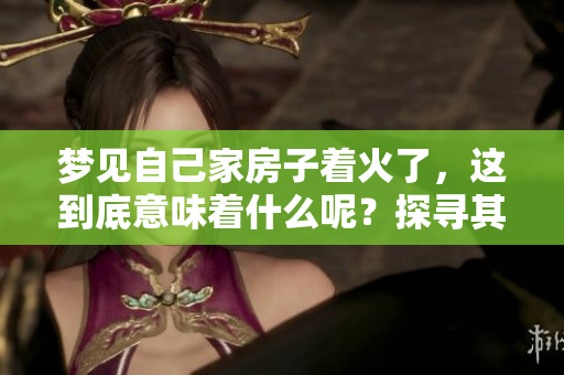 梦见自己家房子着火了，这到底意味着什么呢？探寻其中的深层含义。