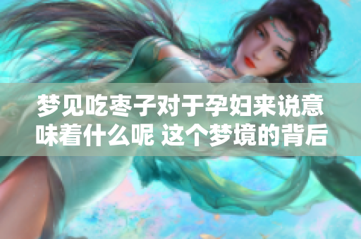 梦见吃枣子对于孕妇来说意味着什么呢 这个梦境的背后含义解析