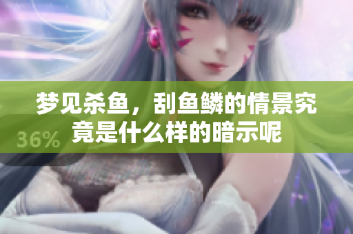 梦见杀鱼，刮鱼鳞的情景究竟是什么样的暗示呢