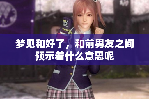 梦见和好了，和前男友之间预示着什么意思呢
