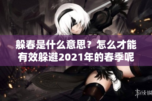 躲春是什么意思？怎么才能有效躲避2021年的春季呢