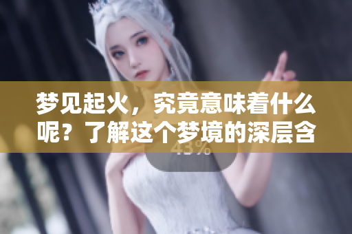 梦见起火，究竟意味着什么呢？了解这个梦境的深层含义非常重要。