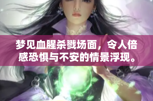 梦见血腥杀戮场面，令人倍感恐惧与不安的情景浮现。