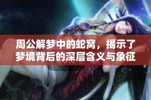 周公解梦中的蛇窝，揭示了梦境背后的深层含义与象征解析