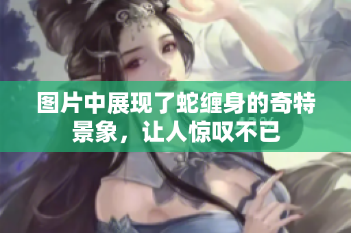 图片中展现了蛇缠身的奇特景象，让人惊叹不已