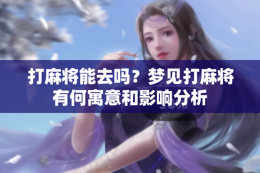 打麻将能去吗？梦见打麻将有何寓意和影响分析