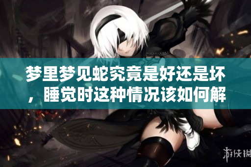 梦里梦见蛇究竟是好还是坏，睡觉时这种情况该如何解读呢