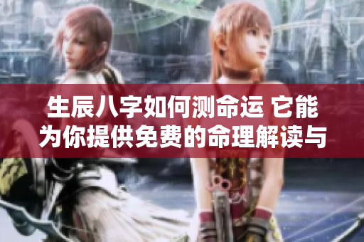 生辰八字如何测命运 它能为你提供免费的命理解读与指导
