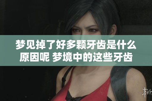 梦见掉了好多颗牙齿是什么原因呢 梦境中的这些牙齿又暗示了什么呢