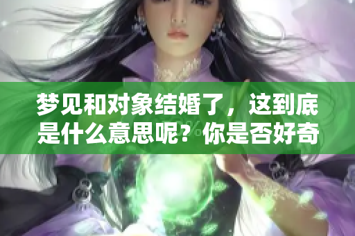 梦见和对象结婚了，这到底是什么意思呢？你是否好奇梦境的真实含义？