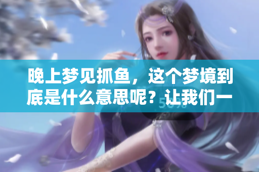 晚上梦见抓鱼，这个梦境到底是什么意思呢？让我们一起来探讨一下吧！
