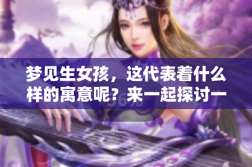 梦见生女孩，这代表着什么样的寓意呢？来一起探讨一下这个梦境的含义吧！