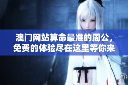 **网站算命最准的周公，免费的体验尽在这里等你来发现