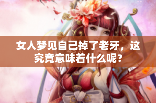 女人梦见自己掉了老牙，这究竟意味着什么呢？