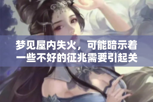 梦见屋内失火，可能暗示着一些不好的征兆需要引起关注