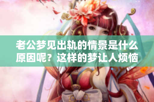 老公梦见出轨的情景是什么原因呢？这样的梦让人烦恼啊