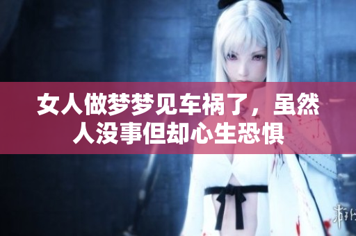 女人做梦梦见车祸了，虽然人没事但却心生恐惧