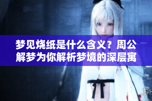 梦见烧纸是什么含义？周公解梦为你解析梦境的深层寓意