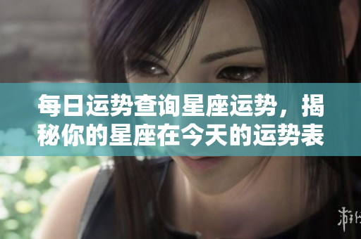 每日运势查询星座运势，揭秘你的星座在今天的运势表现