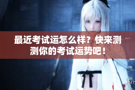 最近考试运怎么样？快来测测你的考试运势吧！