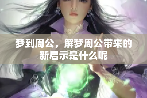 梦到周公，解梦周公带来的新启示是什么呢
