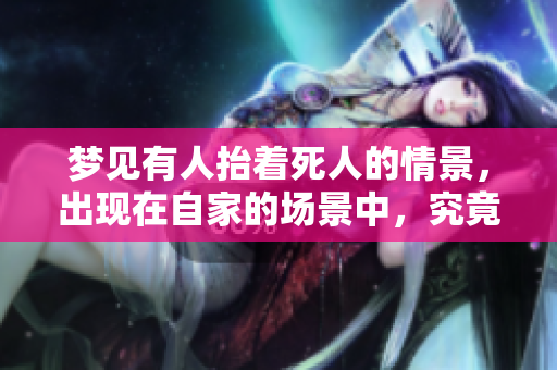 梦见有人抬着死人的情景，出现在自家的场景中，究竟寓意什么呢