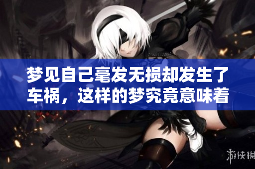 梦见自己毫发无损却发生了车祸，这样的梦究竟意味着什么呢
