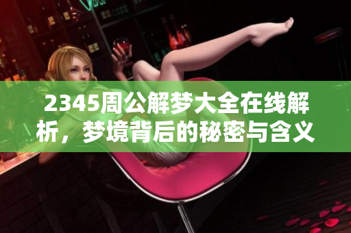 2345周公解梦大全在线解析，梦境背后的秘密与含义让你来探索