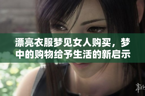 漂亮衣服梦见女人购买，梦中的购物给予生活的新启示