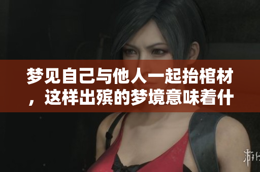 梦见自己与他人一起抬棺材，这样出殡的梦境意味着什么呢