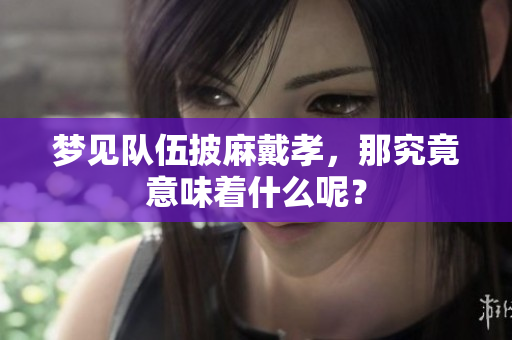 梦见队伍披麻戴孝，那究竟意味着什么呢？