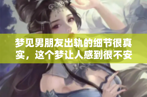 梦见男朋友出轨的细节很真实，这个梦让人感到很不安