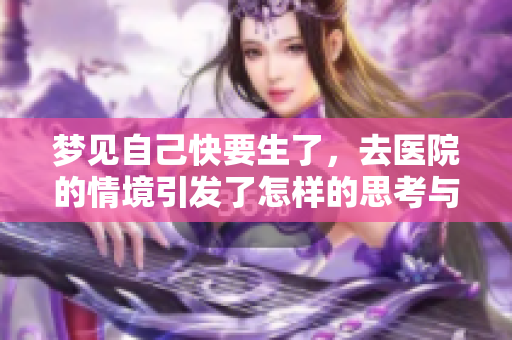 梦见自己快要生了，去医院的情境引发了怎样的思考与感受呢
