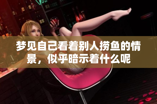 梦见自己看着别人捞鱼的情景，似乎暗示着什么呢