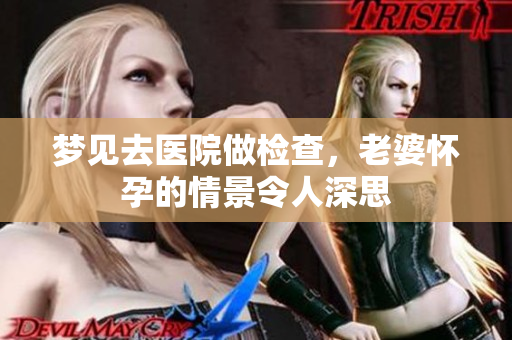 梦见去医院做检查，老婆怀孕的情景令人深思