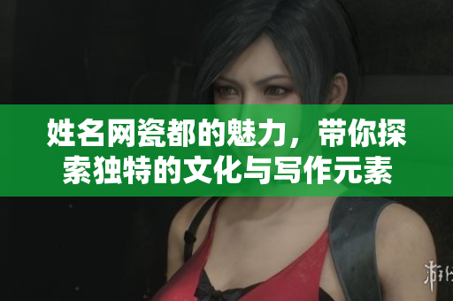 姓名网瓷都的魅力，带你探索独特的文化与写作元素