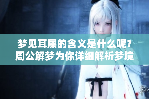 梦见耳屎的含义是什么呢？周公解梦为你详细解析梦境背后的意义。