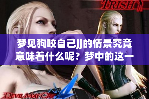 梦见狗咬自己jj的情景究竟意味着什么呢?梦中的这一幕有何深层含义? 梦见狗咬自己jj的情景究竟意味着什么呢?梦中的这一幕有何深层含义?