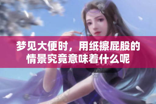 梦见大便时，用纸擦**的情景究竟意味着什么呢