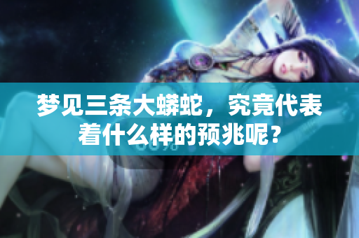 梦见三条大蟒蛇，究竟代表着什么样的预兆呢？