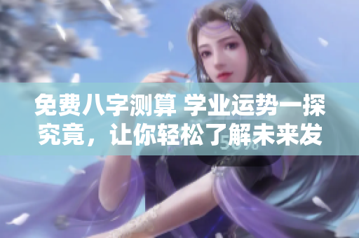 免费八字测算 学业运势一探究竟，让你轻松了解未来发展方向