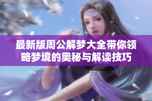 最新版周公解梦大全带你领略梦境的奥秘与解读技巧