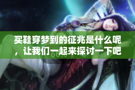 买鞋穿梦到的征兆是什么呢，让我们一起来探讨一下吧