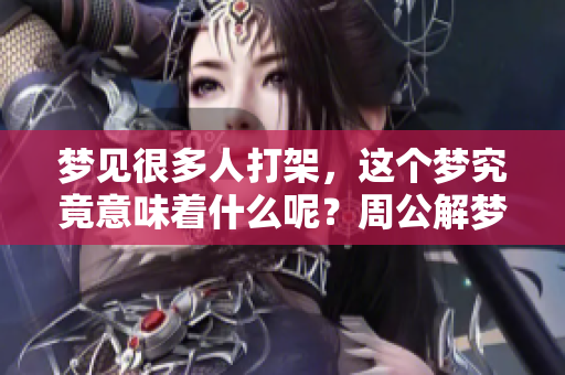 梦见很多人打架，这个梦究竟意味着什么呢？周公解梦为你解读。