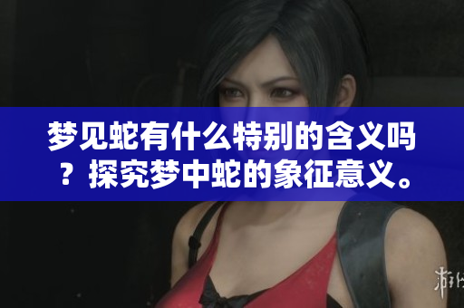 梦见蛇有什么特别的含义吗？探究梦中蛇的象征意义。